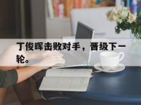 乐鱼体育官网-丁俊晖击败对手，晋级下一轮。