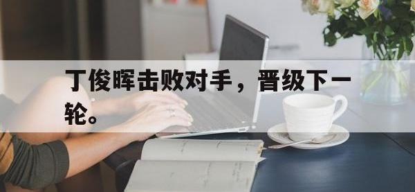 乐鱼体育官网-丁俊晖击败对手，晋级下一轮。