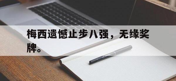 乐鱼体育棋牌-梅西遗憾止步八强，无缘奖牌。