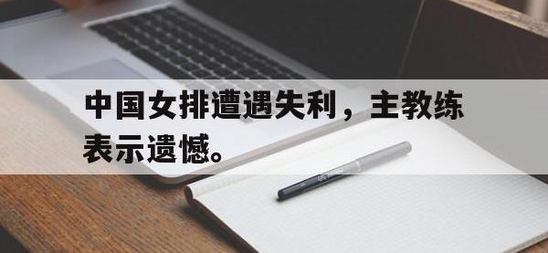 乐鱼体育棋牌-中国女排遭遇失利，主教练表示遗憾。