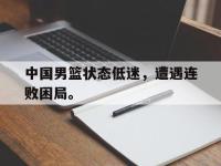 乐鱼体育棋牌-中国男篮状态低迷，遭遇连败困局。