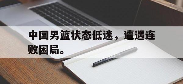 乐鱼体育棋牌-中国男篮状态低迷，遭遇连败困局。