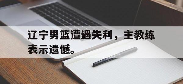 在线娱乐-辽宁男篮遭遇失利，主教练表示遗憾。