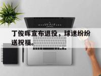 乐鱼体育官网-丁俊晖宣布退役，球迷纷纷送祝福。