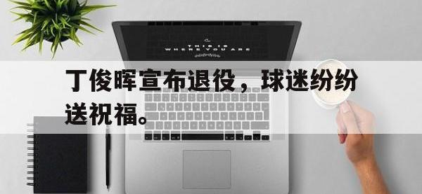 乐鱼体育官网-丁俊晖宣布退役，球迷纷纷送祝福。