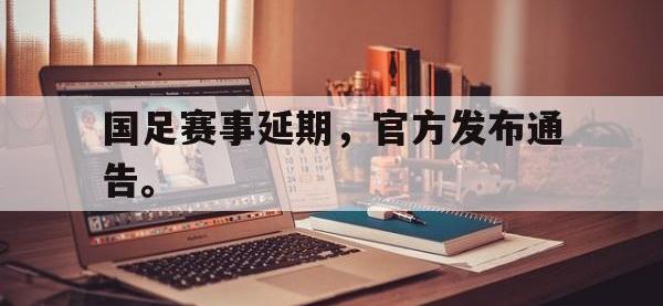 乐鱼体育棋牌-国足赛事延期，官方发布通告。