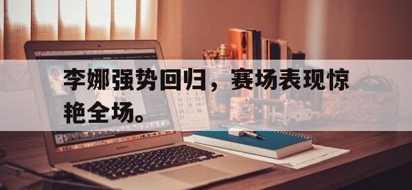 乐鱼体育全站-李娜强势回归，赛场表现惊艳全场。