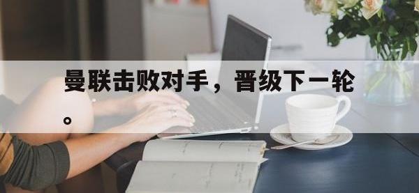 乐鱼体育全站-曼联击败对手，晋级下一轮。