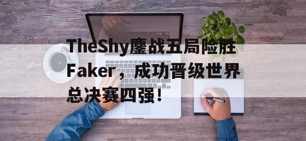 乐鱼体育官网-TheShy鏖战五局险胜Faker，成功晋级世界总决赛四强！