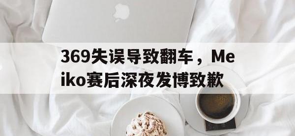乐鱼体育棋牌-369失误导致翻车，Meiko赛后深夜发博致歉