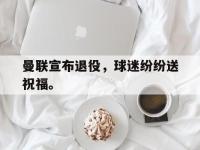 乐鱼体育棋牌-曼联宣布退役，球迷纷纷送祝福。