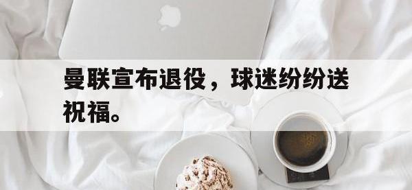 乐鱼体育棋牌-曼联宣布退役，球迷纷纷送祝福。