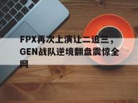 乐鱼体育棋牌-FPX再次上演让二追三，GEN战队逆境翻盘震惊全网