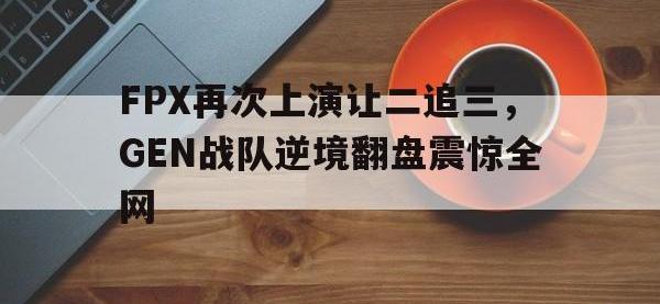 乐鱼体育棋牌-FPX再次上演让二追三，GEN战队逆境翻盘震惊全网