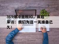 在线娱乐-369爆冷击败IG，赛后采访：我们为这一天准备已久！