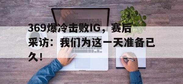 在线娱乐-369爆冷击败IG，赛后采访：我们为这一天准备已久！