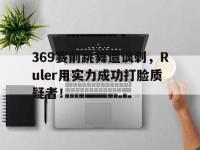 乐鱼体育棋牌-369赛前跳舞遭讽刺，Ruler用实力成功打脸质疑者！