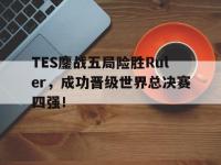 体育投注-TES鏖战五局险胜Ruler，成功晋级世界总决赛四强！