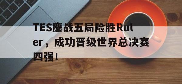 体育投注-TES鏖战五局险胜Ruler，成功晋级世界总决赛四强！