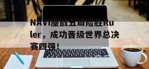 在线娱乐-NAVI鏖战五局险胜Ruler，成功晋级世界总决赛四强！