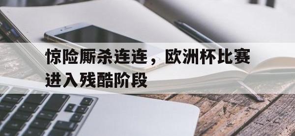 乐鱼体育棋牌-惊险厮杀连连，欧洲杯比赛进入残酷阶段