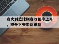 乐鱼体育棋牌-意大利篮球联赛收视率上升，拉开下赛季新篇章