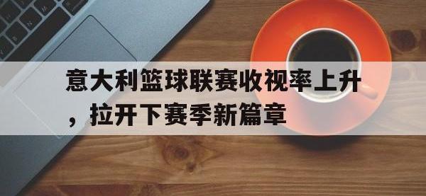 乐鱼体育棋牌-意大利篮球联赛收视率上升，拉开下赛季新篇章