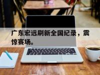在线娱乐-广东宏远刷新全国纪录，震惊赛场。