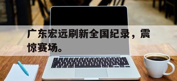 在线娱乐-广东宏远刷新全国纪录，震惊赛场。