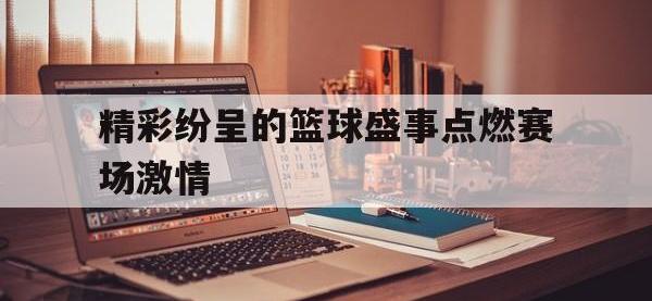 在线娱乐-精彩纷呈的篮球盛事点燃赛场激情