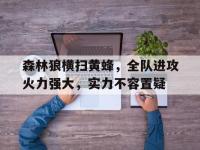 乐鱼体育棋牌-森林狼横扫黄蜂，全队进攻火力强大，实力不容置疑