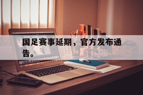 乐鱼体育棋牌-国足赛事延期，官方发布通告。