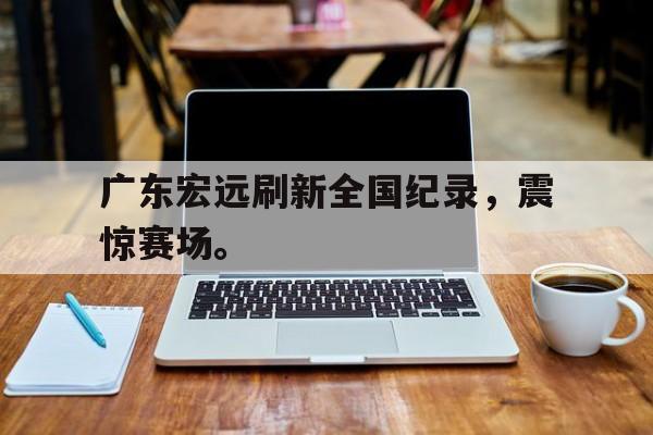 在线娱乐-广东宏远刷新全国纪录，震惊赛场。