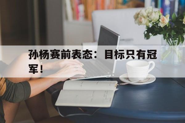 孙杨赛前表态：目标只有冠军！