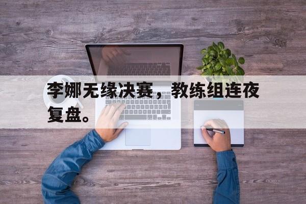 李娜无缘决赛,教练组连夜复盘。 李娜无缘决赛,教练组连夜复盘。