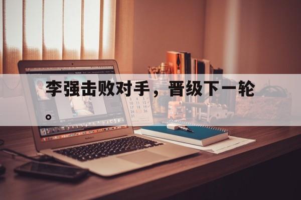 李强击败对手，晋级下一轮。