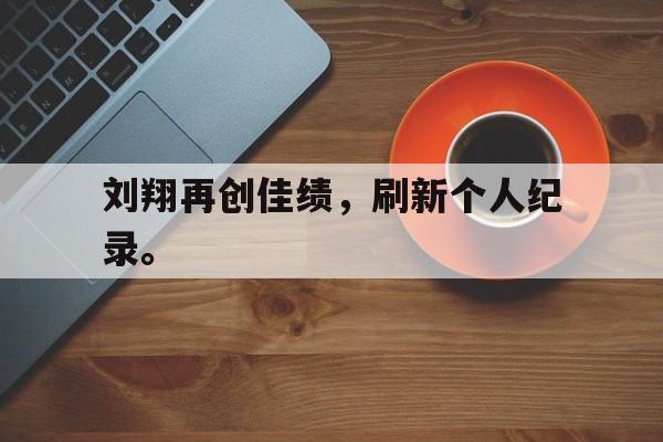 刘翔再创佳绩，刷新个人纪录。