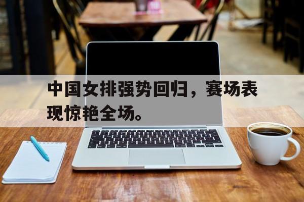 中国女排强势回归，赛场表现惊艳全场。