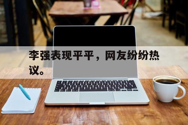 李强表现平平，网友纷纷热议。