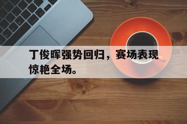 丁俊晖强势回归，赛场表现惊艳全场。