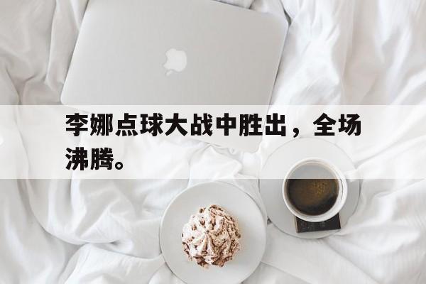 李娜点球大战中胜出，全场沸腾。