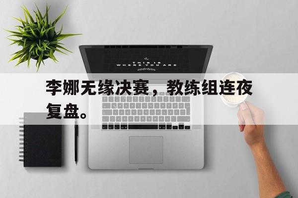 李娜无缘决赛，教练组连夜复盘。