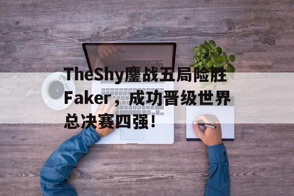 TheShy鏖战五局险胜Faker，成功晋级世界总决赛四强！