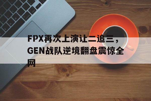 FPX再次上演让二追三，GEN战队逆境翻盘震惊全网