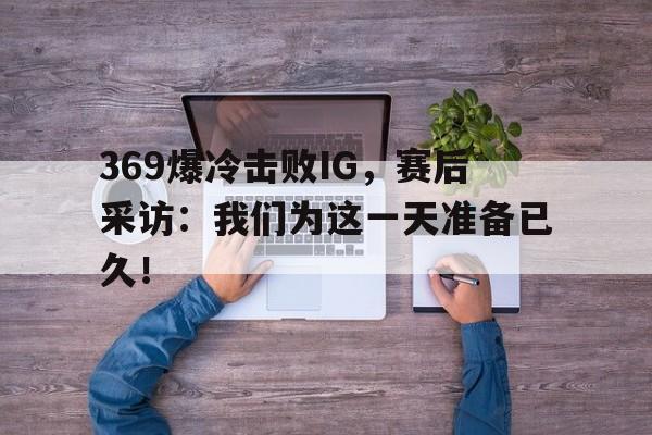 369爆冷击败IG，赛后采访：我们为这一天准备已久！