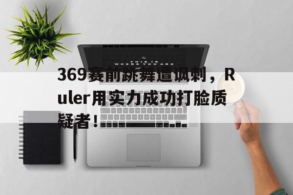 369赛前跳舞遭讽刺，Ruler用实力成功打脸质疑者！