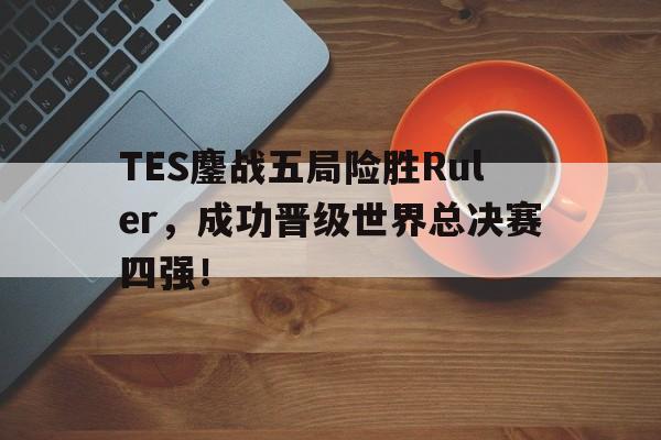 TES鏖战五局险胜Ruler，成功晋级世界总决赛四强！