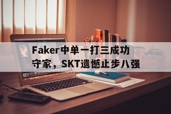 Faker中单一打三成功守家，SKT遗憾止步八强