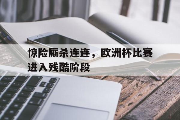惊险厮杀连连，欧洲杯比赛进入残酷阶段