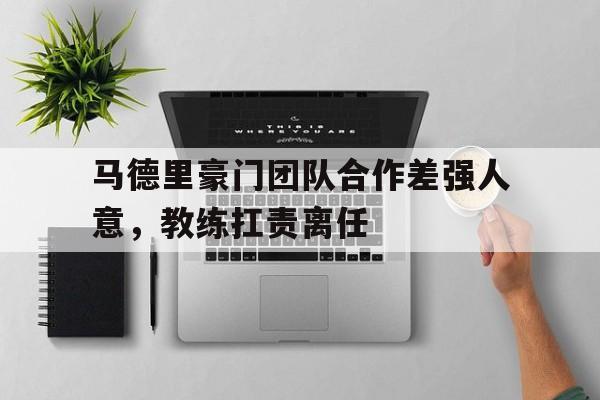 马德里豪门团队合作差强人意，教练扛责离任